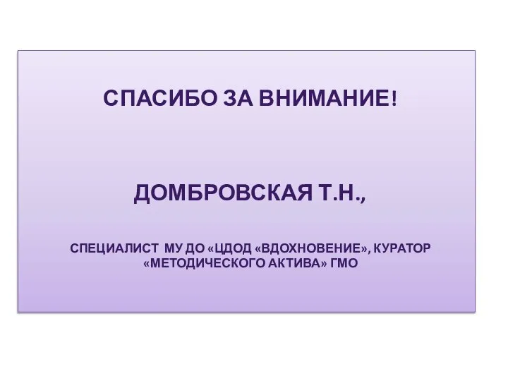 СПАСИБО ЗА ВНИМАНИЕ! ДОМБРОВСКАЯ Т.Н., СПЕЦИАЛИСТ МУ ДО «ЦДОД «ВДОХНОВЕНИЕ», КУРАТОР «МЕТОДИЧЕСКОГО АКТИВА» ГМО