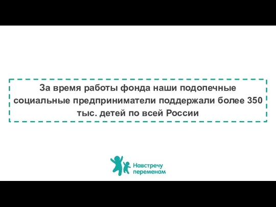 За время работы фонда наши подопечные социальные предприниматели поддержали более 350 тыс. детей по всей России