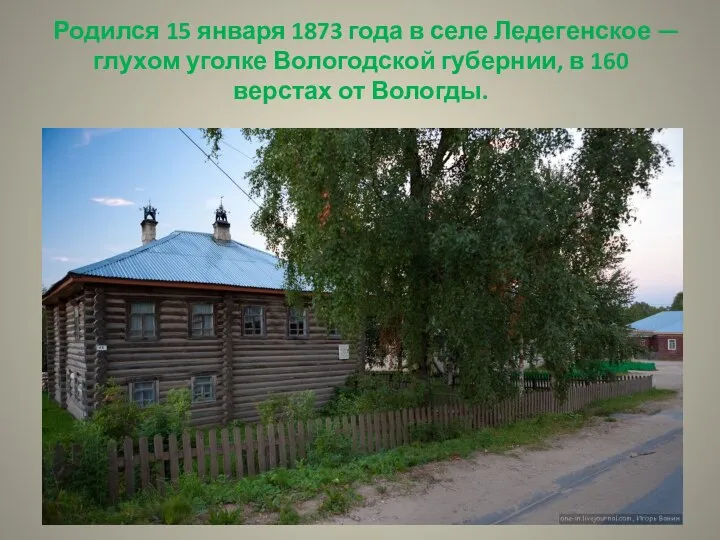 Родился 15 января 1873 года в селе Ледегенское — глухом уголке Вологодской