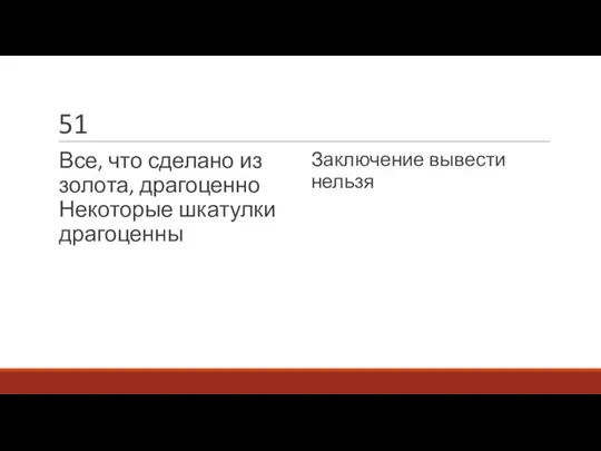 51 Все, что сделано из золота, драгоценно Некоторые шкатулки драгоценны Заключение вывести нельзя