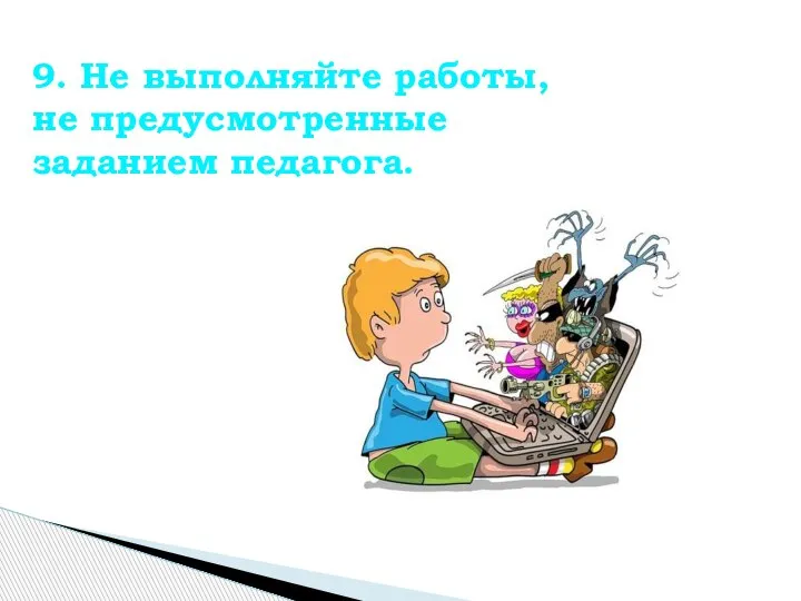 9. Не выполняйте работы, не предусмотренные заданием педагога.