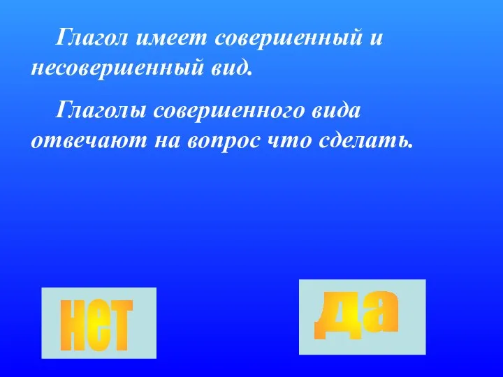 Глагол имеет совершенный и несовершенный вид. Глаголы совершенного вида отвечают на вопрос что сделать. нет да