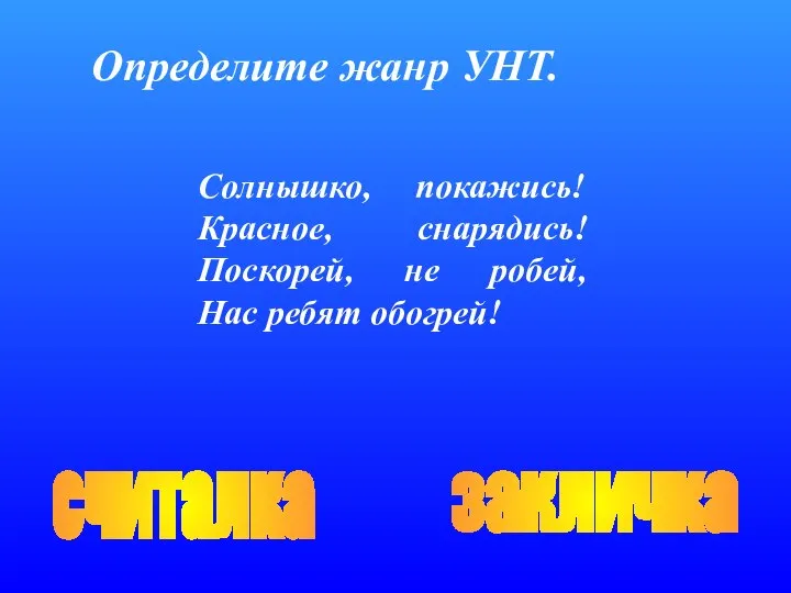 Определите жанр УНТ. считалка закличка Солнышко, покажись! Красное, снарядись! Поскорей, не робей, Нас ребят обогрей!