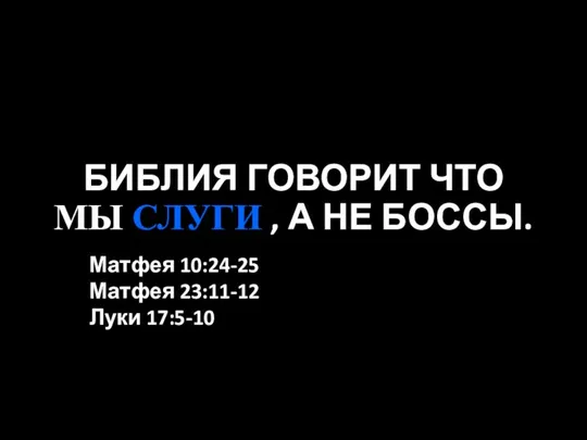 БИБЛИЯ ГОВОРИТ ЧТО МЫ СЛУГИ , А НЕ БОССЫ. Матфея 10:24-25 Матфея 23:11-12 Луки 17:5-10