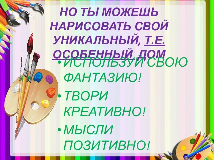 НО ТЫ МОЖЕШЬ НАРИСОВАТЬ СВОЙ УНИКАЛЬНЫЙ, Т.Е. ОСОБЕННЫЙ ДОМ ИСПОЛЬЗУЙ СВОЮ ФАНТАЗИЮ! ТВОРИ КРЕАТИВНО! МЫСЛИ ПОЗИТИВНО!