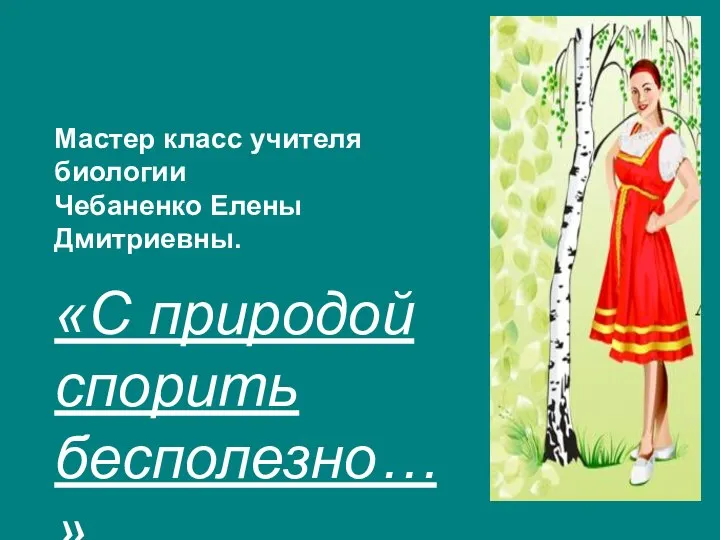 Мастер класс учителя биологии Чебаненко Елены Дмитриевны. «С природой спорить бесполезно…»