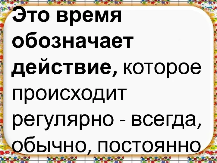 Это время обозначает действие, которое происходит регулярно - всегда, обычно, постоянно