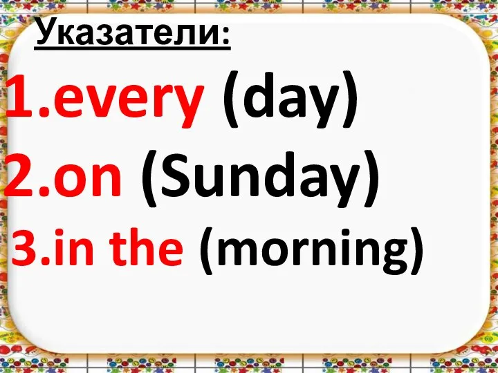 Указатели: every (day) on (Sunday) in the (morning)