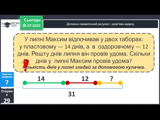 12.07.2021 Сьогодні Доповни схематичний рисунок і розв’яжи задачу. Підручник Сторінка 29 Підручник