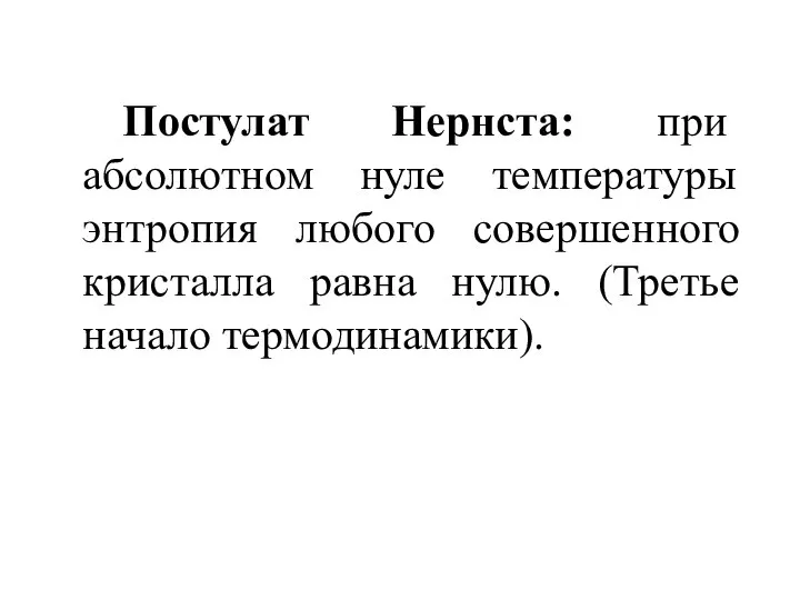 Постулат Нернста: при абсолютном нуле температуры энтропия любого совершенного кристалла равна нулю. (Третье начало термодинамики).