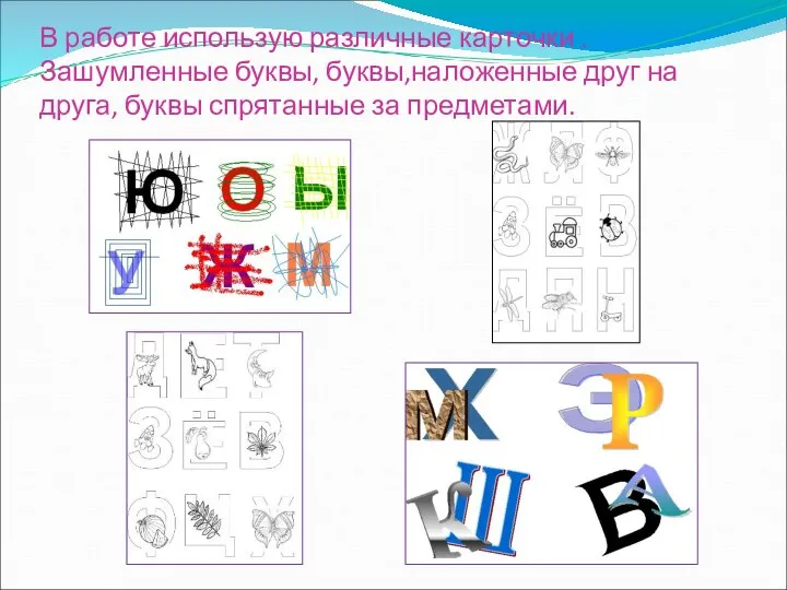 В работе использую различные карточки . Зашумленные буквы, буквы,наложенные друг на друга, буквы спрятанные за предметами.