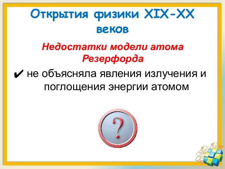 Открытия физики XIX-XX веков Недостатки модели атома Резерфорда не объясняла явления излучения и поглощения энергии атомом