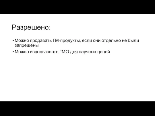 Разрешено: Можно продавать ГМ-продукты, если они отдельно не были запрещены Можно использовать ГМО для научных целей