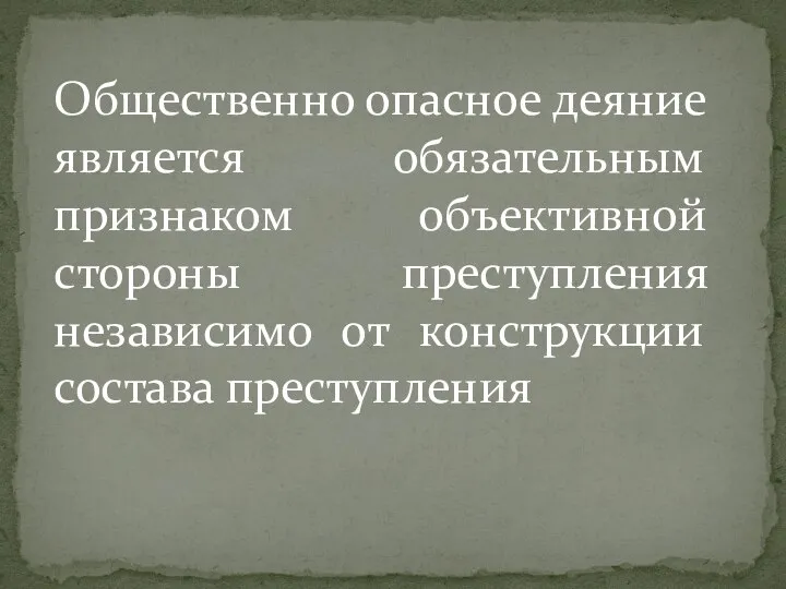 Общественно опасное деяние является обязательным признаком объективной стороны преступления независимо от конструкции состава преступления