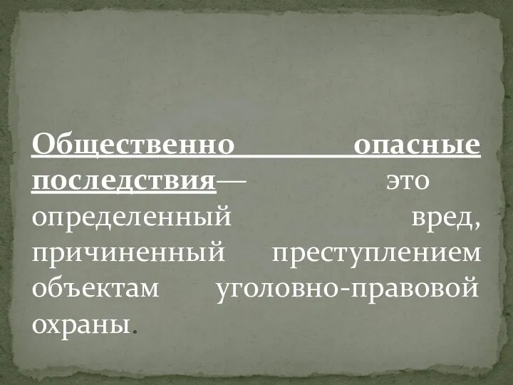 Общественно опасные последствия― это определенный вред, причиненный преступлением объектам уголовно-правовой охраны.