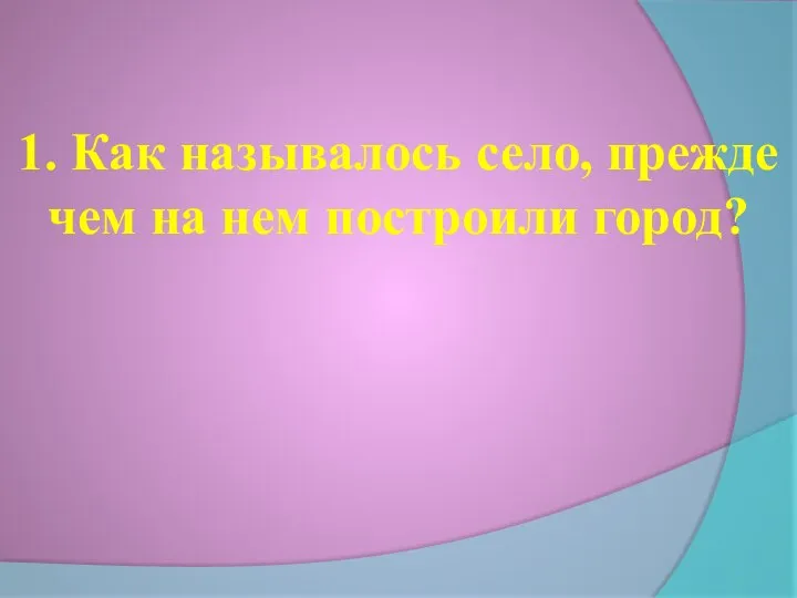 1. Как называлось село, прежде чем на нем построили город?