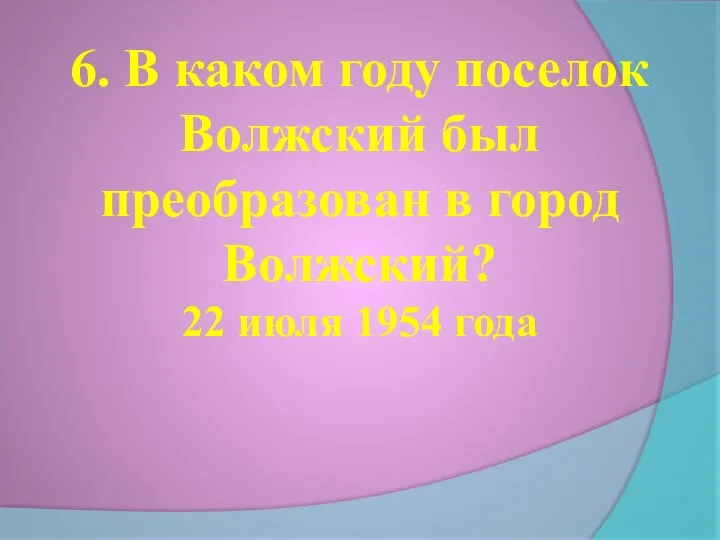 6. В каком году поселок Волжский был преобразован в город Волжский? 22 июля 1954 года