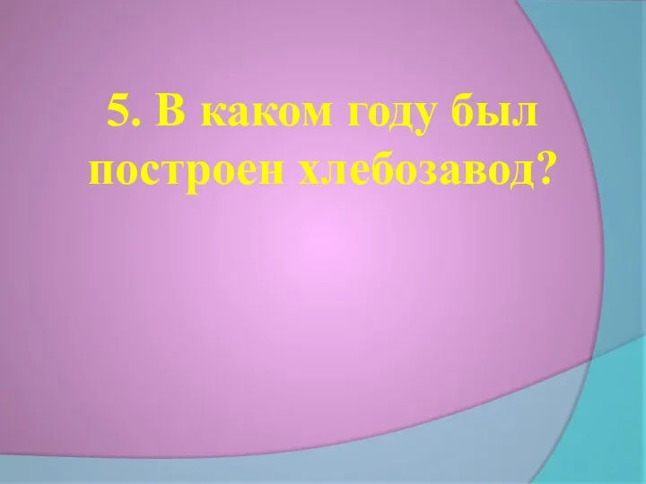 5. В каком году был построен хлебозавод?