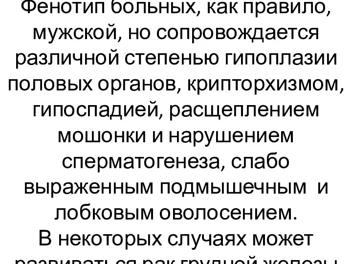 Фенотип больных, как правило, мужской, но сопровождается различной степенью гипоплазии половых органов,