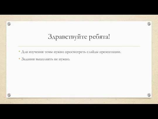 Здравствуйте ребята! Для изучения темы нужно просмотреть слайды презентации. Задания выполнять не нужно.