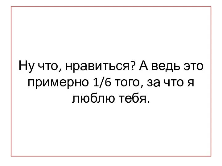 Ну что, нравиться? А ведь это примерно 1/6 того, за что я люблю тебя.