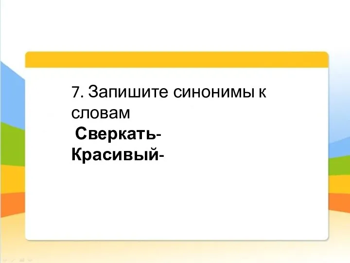 7. Запишите синонимы к словам Сверкать- Красивый-