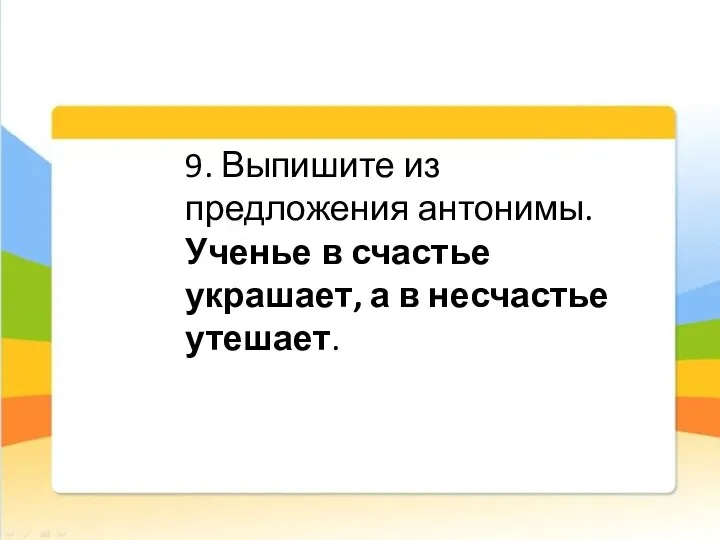 9. Выпишите из предложения антонимы. Ученье в счастье украшает, а в несчастье утешает.