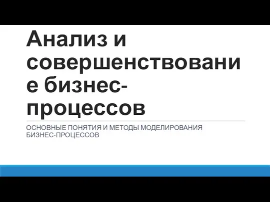 Анализ и совершенствование бизнес-процессов ОСНОВНЫЕ ПОНЯТИЯ И МЕТОДЫ МОДЕЛИРОВАНИЯ БИЗНЕС-ПРОЦЕССОВ