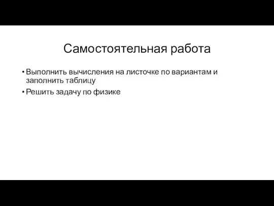 Самостоятельная работа Выполнить вычисления на листочке по вариантам и заполнить таблицу Решить задачу по физике