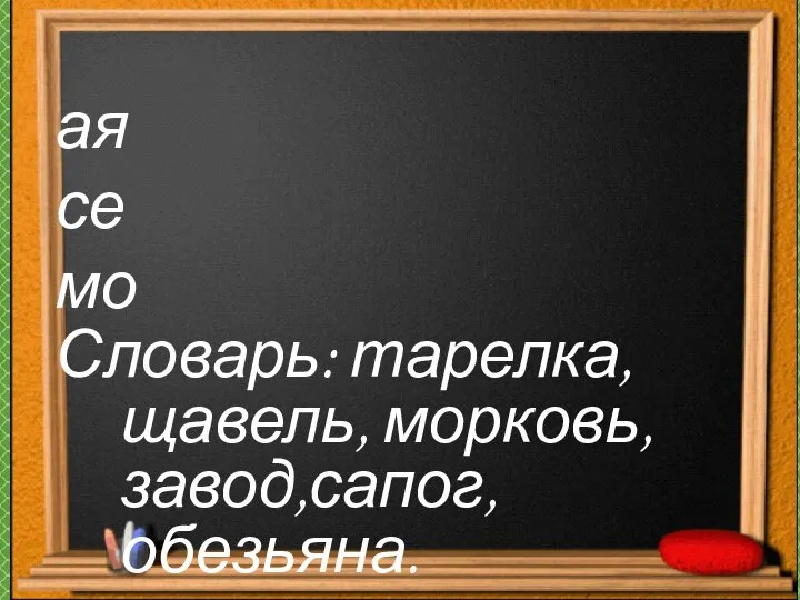 ая се мо Словарь: тарелка, щавель, морковь,завод,сапог, обезьяна.