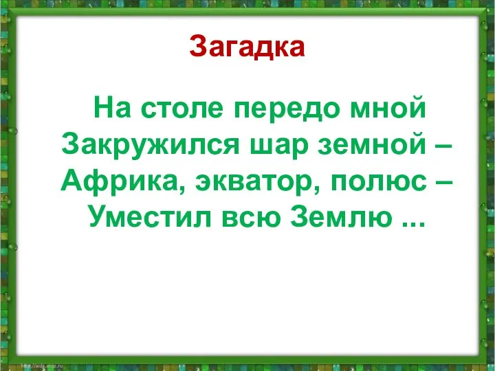 Загадка На столе передо мной Закружился шар земной – Африка, экватор, полюс