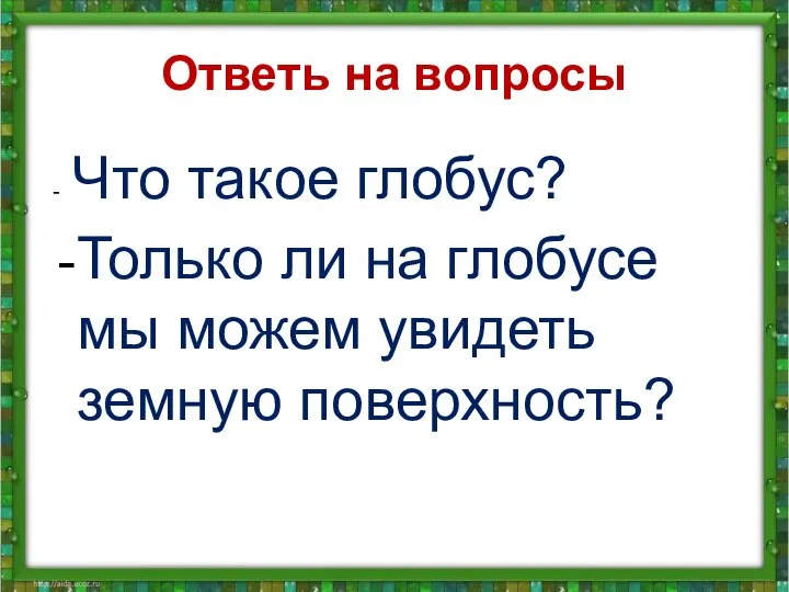 Ответь на вопросы - Что такое глобус? Только ли на глобусе мы можем увидеть земную поверхность?