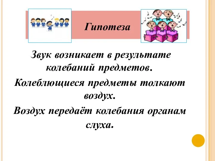 Гипотеза Звук возникает в результате колебаний предметов. Колеблющиеся предметы толкают воздух. Воздух передаёт колебания органам слуха.