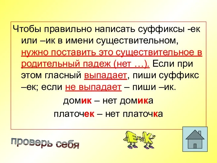 Чтобы правильно написать суффиксы -ек или –ик в имени существительном, нужно поставить