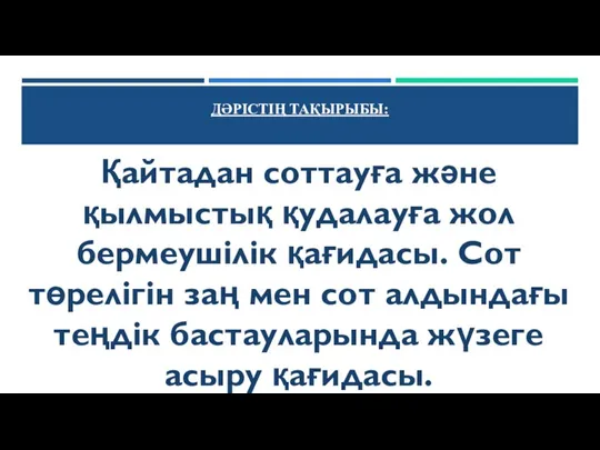 ДӘРІСТІҢ ТАҚЫРЫБЫ: Қайтадан соттауға және қылмыстық қудалауға жол бермеушілік қағидасы. Сот төрелігiн