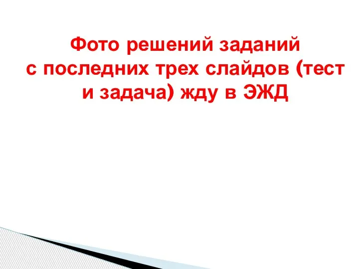 Фото решений заданий с последних трех слайдов (тест и задача) жду в ЭЖД