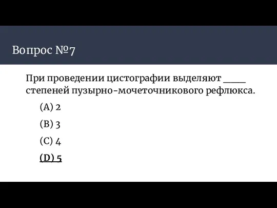 Вопрос №7 При проведении цистографии выделяют ___ степеней пузырно-мочеточникового рефлюкса. (А) 2