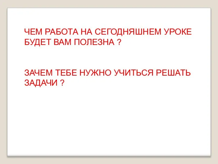 ЧЕМ РАБОТА НА СЕГОДНЯШНЕМ УРОКЕ БУДЕТ ВАМ ПОЛЕЗНА ? ЗАЧЕМ ТЕБЕ НУЖНО УЧИТЬСЯ РЕШАТЬ ЗАДАЧИ ?