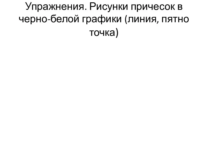 Упражнения. Рисунки причесок в черно-белой графики (линия, пятно точка)