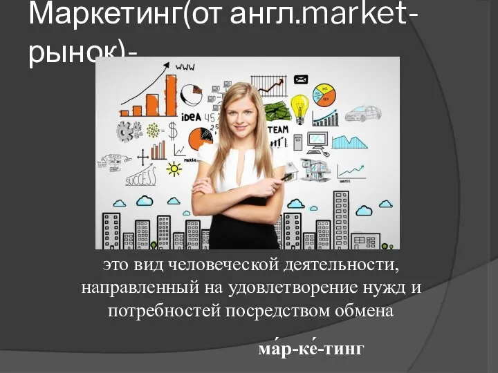 Маркетинг(от англ.market-рынок)- это вид человеческой деятельности, направленный на удовлетворение нужд и потребностей посредством обмена ма́р-ке́-тинг