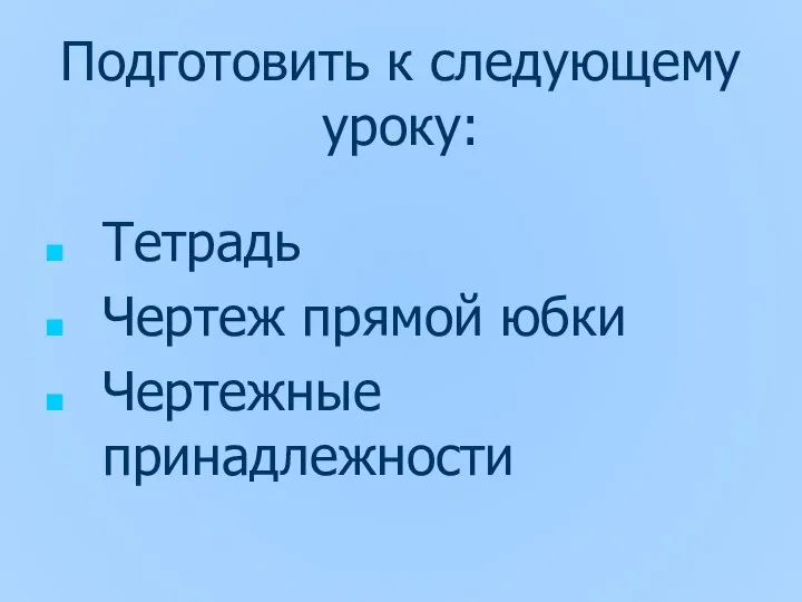 Подготовить к следующему уроку: Тетрадь Чертеж прямой юбки Чертежные принадлежности