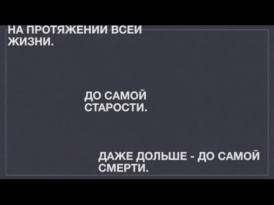 НА ПРОТЯЖЕНИИ ВСЕЙ ЖИЗНИ. ДО САМОЙ СТАРОСТИ. ДАЖЕ ДОЛЬШЕ - ДО САМОЙ СМЕРТИ.