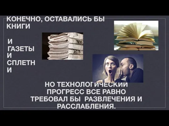 КОНЕЧНО, ОСТАВАЛИСЬ БЫ КНИГИ И ГАЗЕТЫ И СПЛЕТНИ НО ТЕХНОЛОГИЧЕСКИЙ ПРОГРЕСС ВСЕ