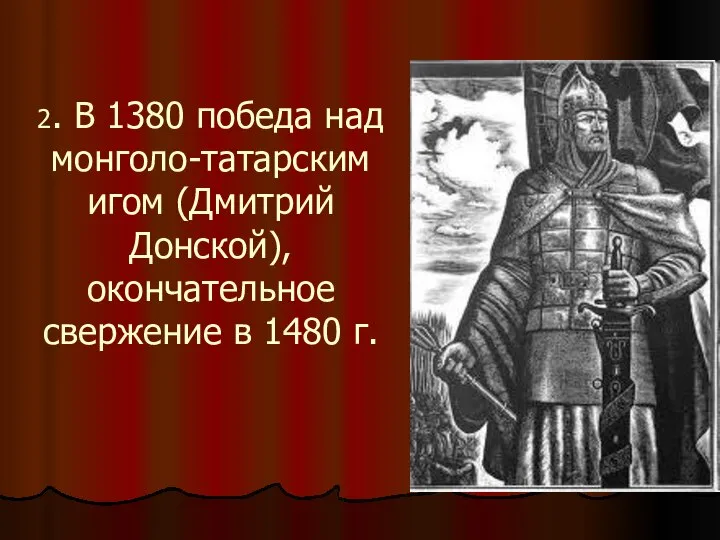 2. В 1380 победа над монголо-татарским игом (Дмитрий Донской), окончательное свержение в 1480 г.