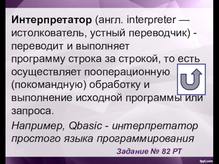 Интерпретатор (англ. interpreter — истолкователь, устный переводчик) - переводит и выполняет программу
