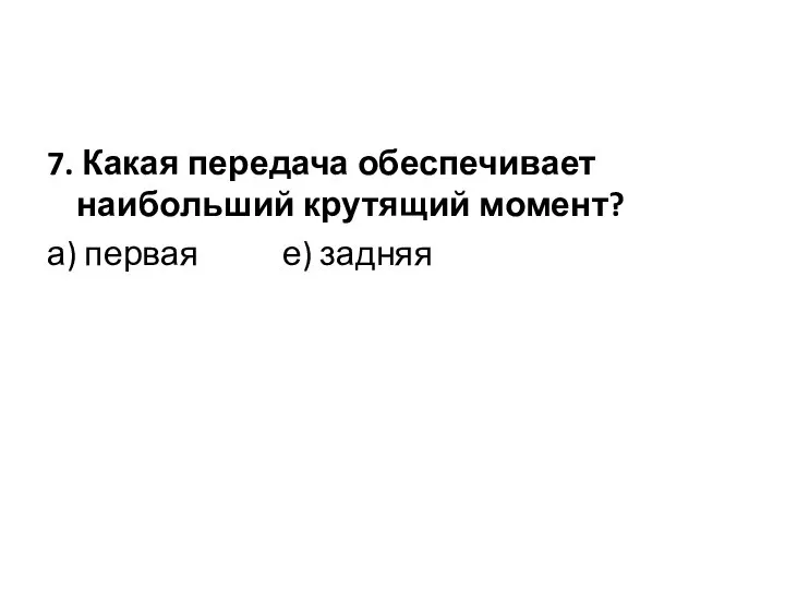 7. Какая передача обеспечивает наибольший крутящий момент? а) первая е) задняя