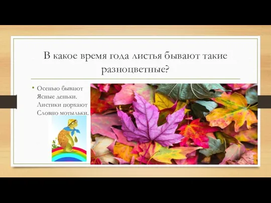 В какое время года листья бывают такие разноцветные? Осенью бывают Ясные деньки. Листики порхают Словно мотыльки.