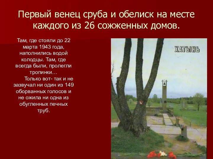 Первый венец сруба и обелиск на месте каждого из 26 сожженных домов.