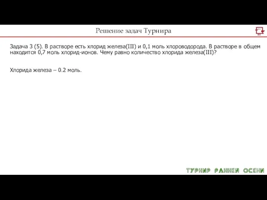 Решение задач Турнира Задача 3 (5). В рас­тво­ре есть хло­рид железа(III) и