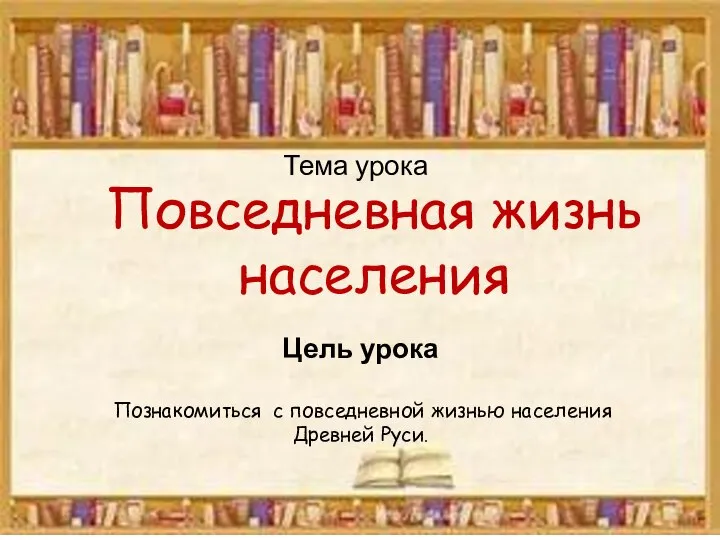 Тема урока Повседневная жизнь населения Цель урока Познакомиться с повседневной жизнью населения Древней Руси.